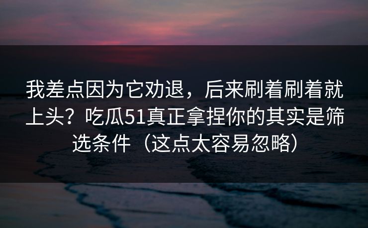 我差点因为它劝退,后来刷着刷着就上头?吃瓜51真正拿捏你的其实是筛选条件(这点太容易忽略) 我差点因为它劝退,后来刷着刷着就上头?吃瓜51真正拿捏你的其实是筛选条件(这点太容易忽略)