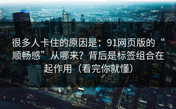 很多人卡住的原因是：91网页版的“顺畅感”从哪来？背后是标签组合在起作用（看完你就懂）