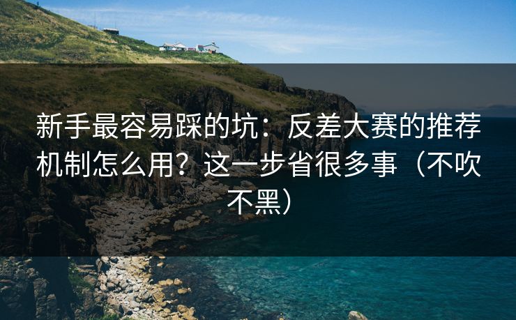 新手最容易踩的坑：反差大赛的推荐机制怎么用？这一步省很多事（不吹不黑）