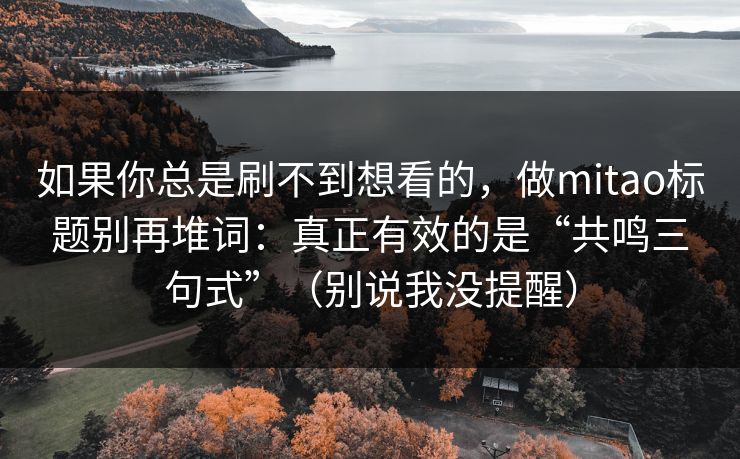 如果你总是刷不到想看的，做mitao标题别再堆词：真正有效的是“共鸣三句式”（别说我没提醒）