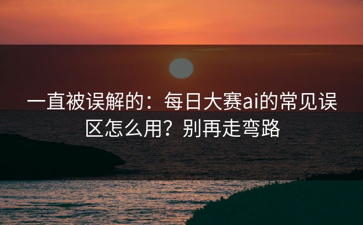 一直被误解的：每日大赛ai的常见误区怎么用？别再走弯路