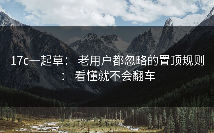 17c一起草： 老用户都忽略的置顶规则： 看懂就不会翻车