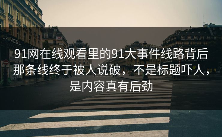 91网在线观看里的91大事件线路背后那条线终于被人说破，不是标题吓人，是内容真有后劲