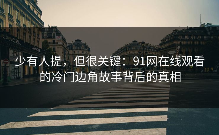 少有人提，但很关键：91网在线观看的冷门边角故事背后的真相